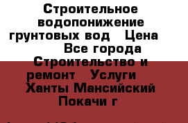 Строительное водопонижение грунтовых вод › Цена ­ 270 - Все города Строительство и ремонт » Услуги   . Ханты-Мансийский,Покачи г.